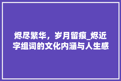 烬尽繁华,岁月留痕_烬近字组词的文化内涵与人生感悟