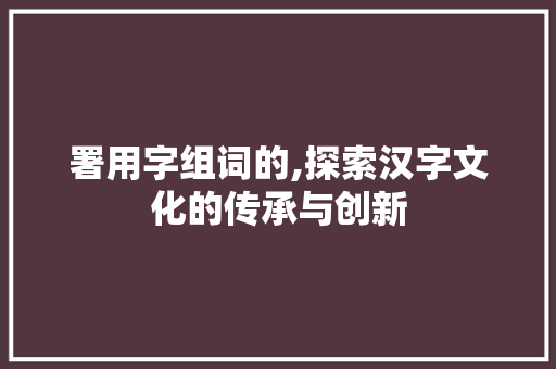 署用字组词的,探索汉字文化的传承与创新