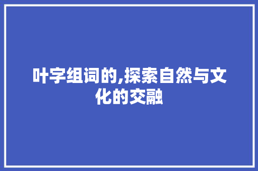 叶字组词的,探索自然与文化的交融