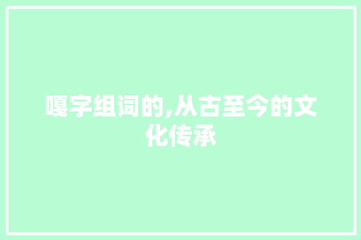 嘎字组词的,从古至今的文化传承