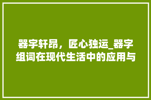 器宇轩昂，匠心独运_器字组词在现代生活中的应用与意义