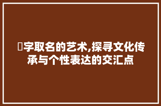 屵字取名的艺术,探寻文化传承与个性表达的交汇点
