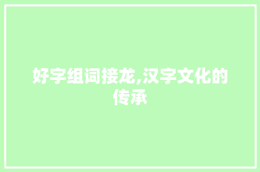 好字组词接龙,汉字文化的传承