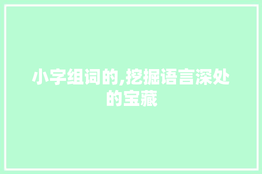 小字组词的,挖掘语言深处的宝藏