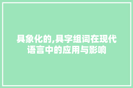 具象化的,具字组词在现代语言中的应用与影响