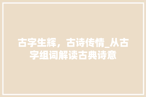 古字生辉，古诗传情_从古字组词解读古典诗意