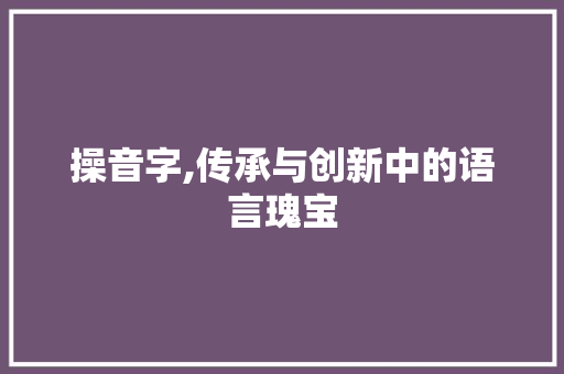 操音字,传承与创新中的语言瑰宝