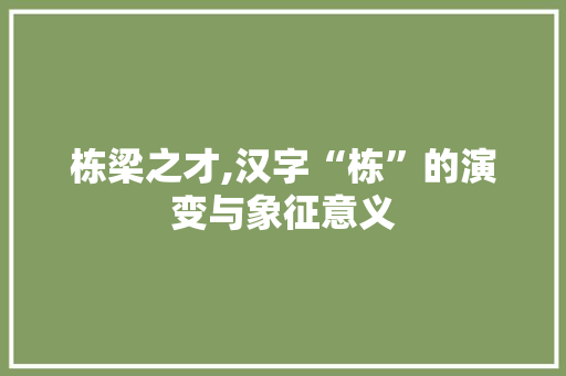 栋梁之才,汉字“栋”的演变与象征意义