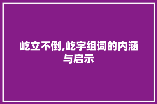 屹立不倒,屹字组词的内涵与启示