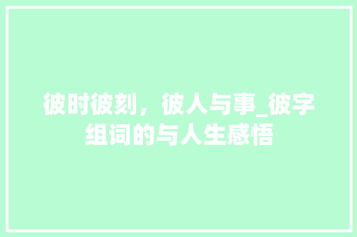 彼时彼刻，彼人与事_彼字组词的与人生感悟  第1张