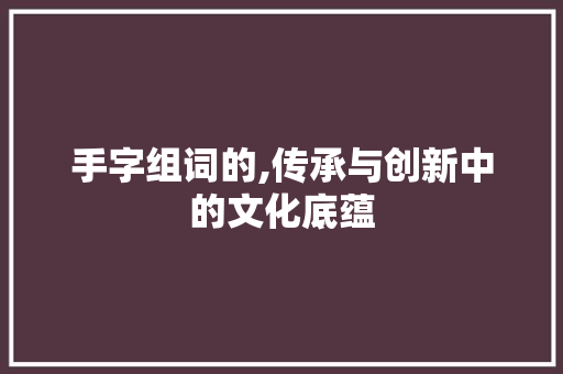 手字组词的,传承与创新中的文化底蕴  第1张