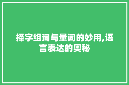 择字组词与量词的妙用,语言表达的奥秘 第1张 择字组词与量词的妙用,语言表达的奥秘 第1张
