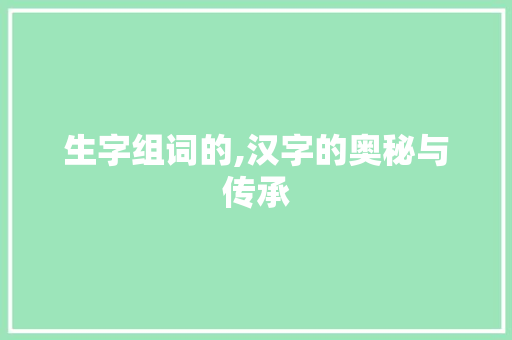 生字组词的,汉字的奥秘与传承