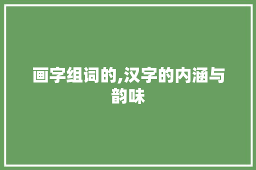画字组词的,汉字的内涵与韵味