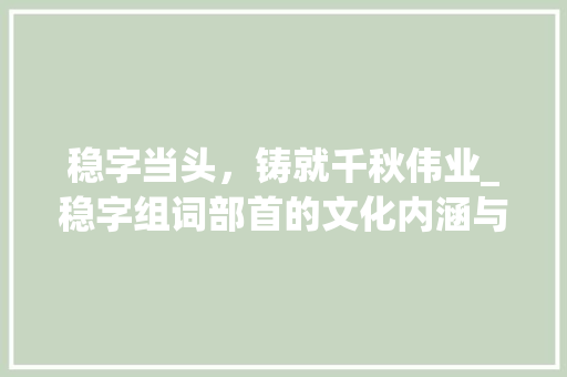 稳字当头，铸就千秋伟业_稳字组词部首的文化内涵与时代价值  第1张