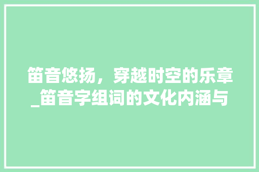 笛音悠扬,穿越时空的乐章_笛音字组词的文化内涵与传承