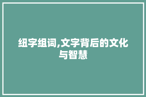 纽字组词,文字背后的文化与智慧 第1张 纽字组词,文字背后的文化与智慧 第1张