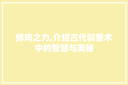 缚鸡之力,介绍古代驯兽术中的智慧与奥秘
