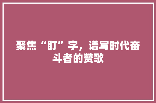 聚焦“盯”字,谱写时代奋斗者的赞歌