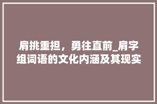 肩挑重担，勇往直前_肩字组词语的文化内涵及其现实意义