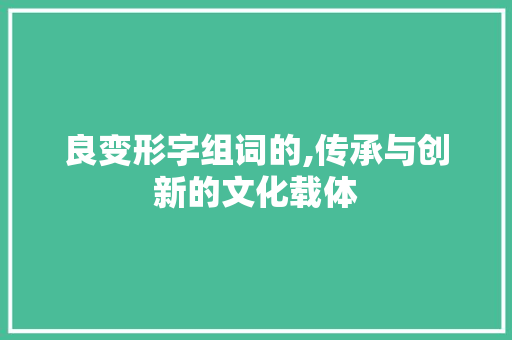 良变形字组词的,传承与创新的文化载体