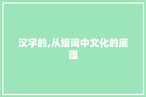 汉字的,从组词中文化的底蕴