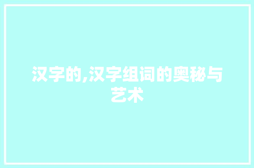 汉字的,汉字组词的奥秘与艺术
