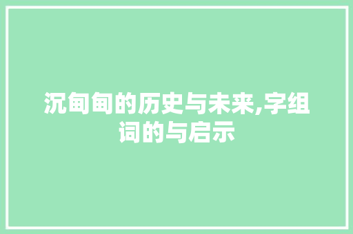 沉甸甸的历史与未来,字组词的与启示