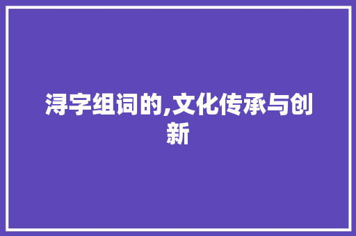 浔字组词的,文化传承与创新