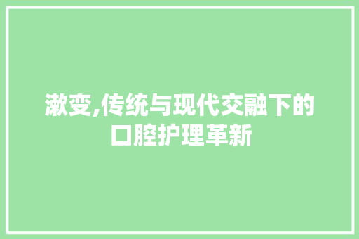 漱变,传统与现代交融下的口腔护理革新