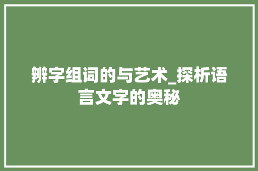 辨字组词的与艺术_探析语言文字的奥秘
