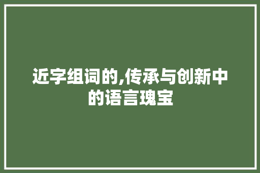 近字组词的,传承与创新中的语言瑰宝