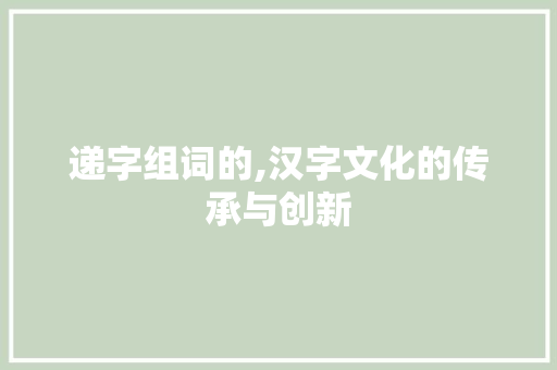 递字组词的,汉字文化的传承与创新