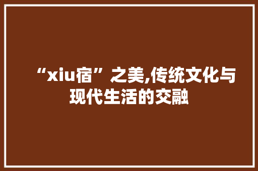 “xiu宿”之美,传统文化与现代生活的交融
