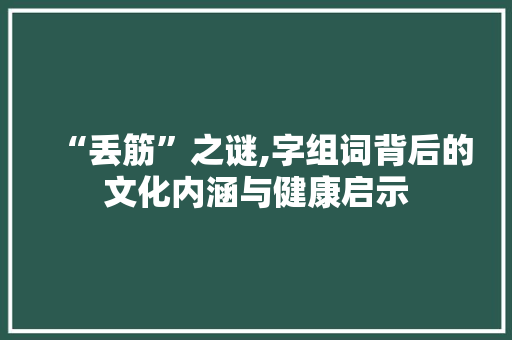 “丢筋”之谜,字组词背后的文化内涵与健康启示 第1张 “丢筋”之谜,字组词背后的文化内涵与健康启示 第1张