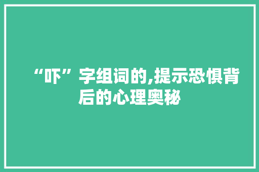 “吓”字组词的,提示恐惧背后的心理奥秘