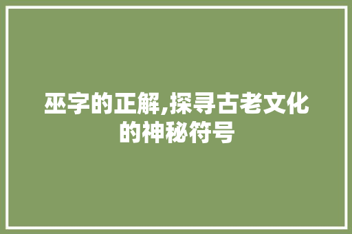巫字的正解,探寻古老文化的神秘符号
