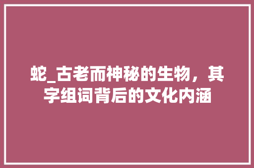 蛇_古老而神秘的生物，其字组词背后的文化内涵