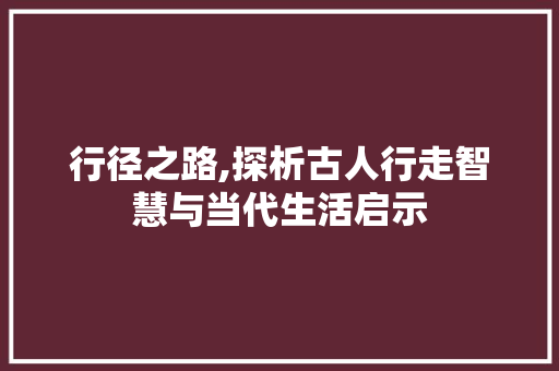 行径之路,探析古人行走智慧与当代生活启示