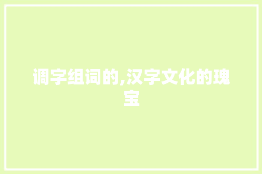 调字组词的,汉字文化的瑰宝