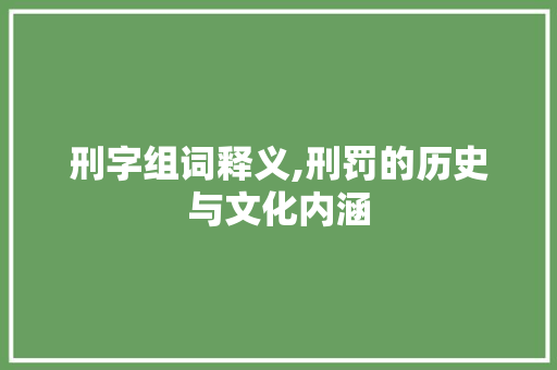 刑字组词释义,刑罚的历史与文化内涵 第1张 刑字组词释义,刑罚的历史与文化内涵 第1张