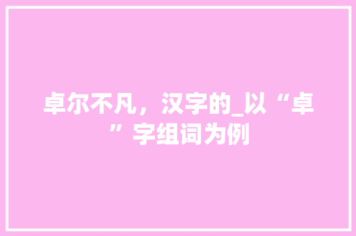 卓尔不凡，汉字的_以“卓”字组词为例