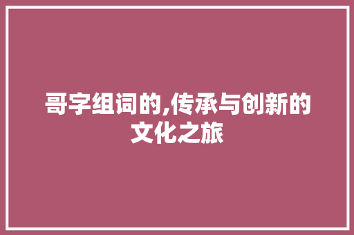 哥字组词的,传承与创新的文化之旅