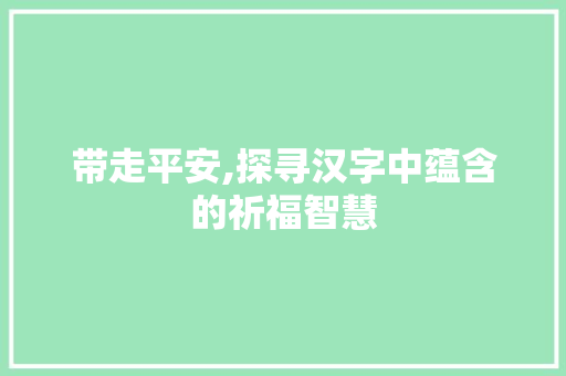 带走平安,探寻汉字中蕴含的祈福智慧