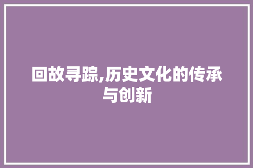 回故寻踪,历史文化的传承与创新