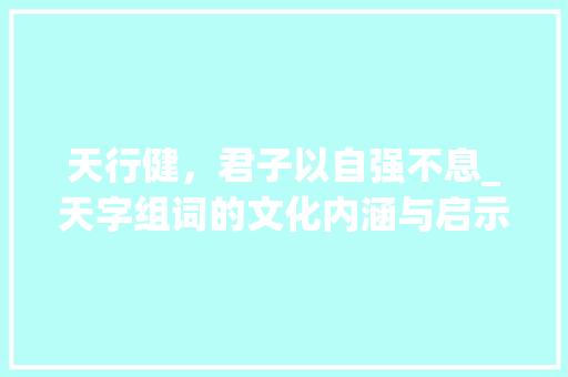 天行健，君子以自强不息_天字组词的文化内涵与启示  第1张