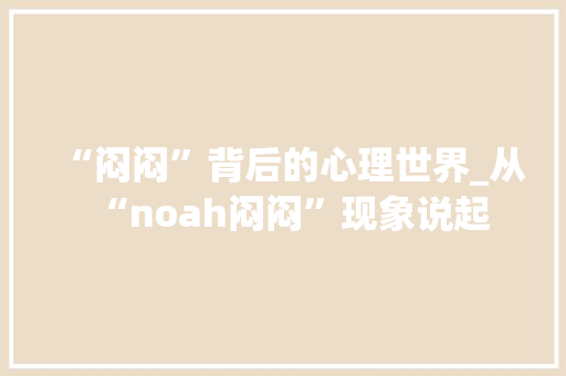 “闷闷”背后的心理世界_从“noah闷闷”现象说起