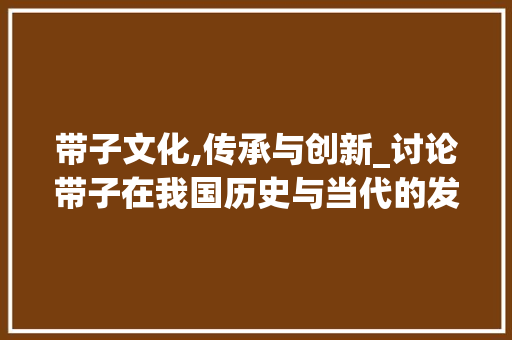 带子文化,传承与创新_讨论带子在我国历史与当代的发展