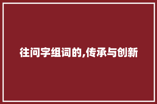 往问字组词的,传承与创新 第1张 往问字组词的,传承与创新 第1张