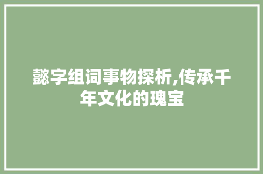 懿字组词事物探析,传承千年文化的瑰宝